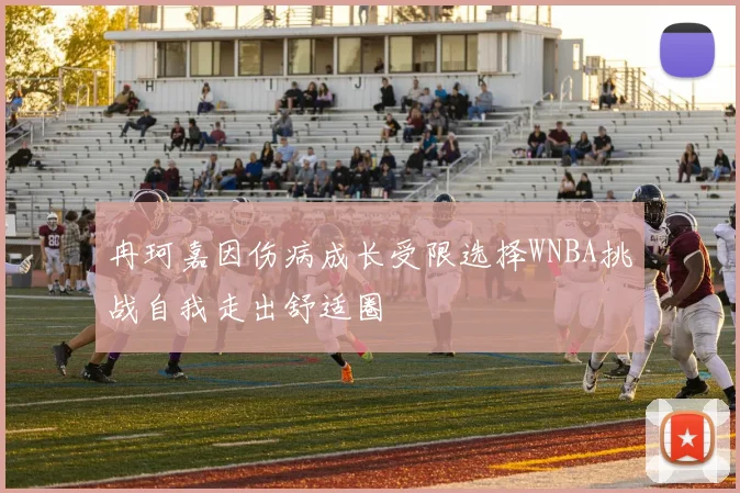 冉珂嘉因伤病成长受限选择WNBA挑战自我走出舒适圈