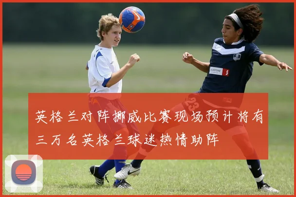 英格兰对阵挪威比赛现场预计将有三万名英格兰球迷热情助阵