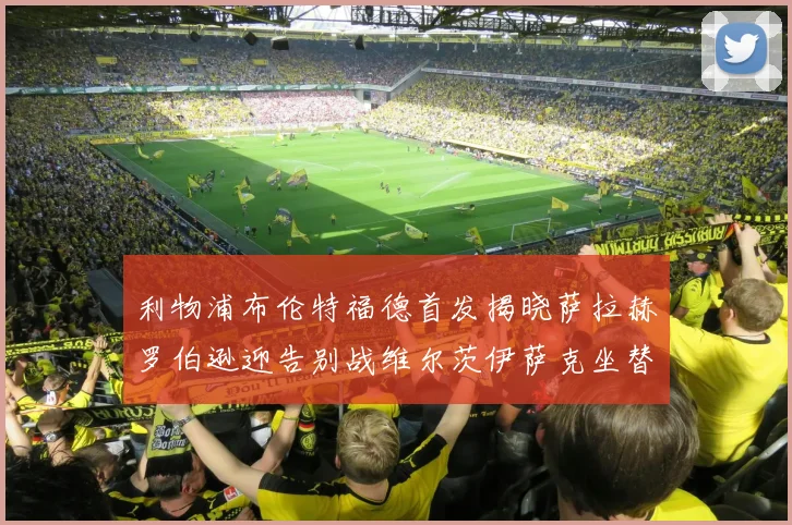 利物浦布伦特福德首发揭晓萨拉赫罗伯逊迎告别战维尔茨伊萨克坐替补席