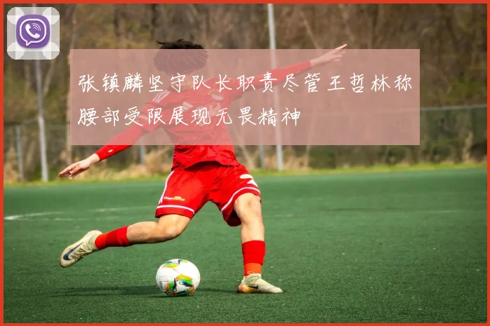 张镇麟坚守队长职责尽管王哲林称腰部受限展现无畏精神