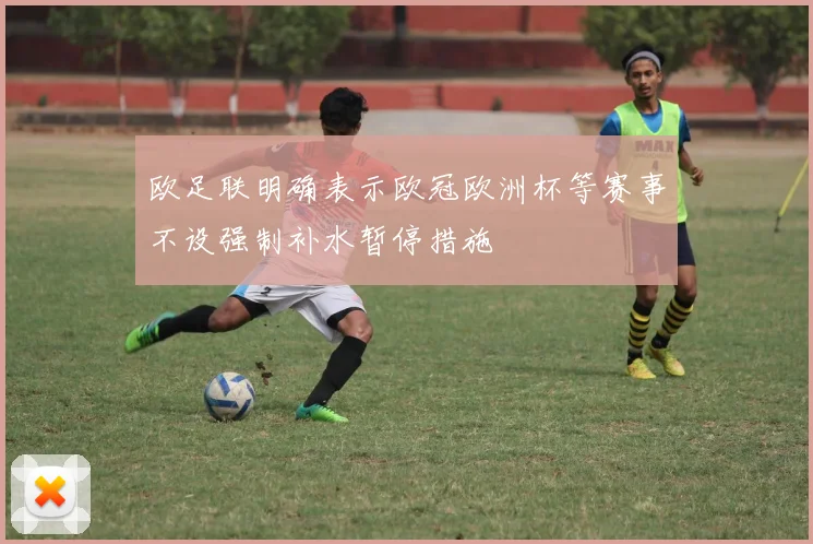 欧足联明确表示欧冠欧洲杯等赛事不设强制补水暂停措施