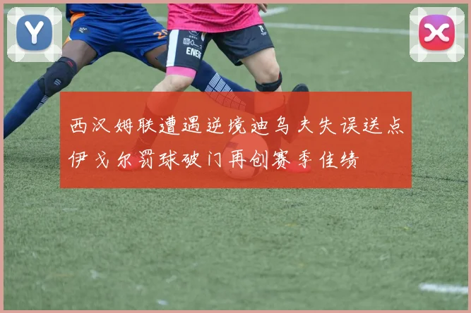 西汉姆联遭遇逆境迪乌夫失误送点伊戈尔罚球破门再创赛季佳绩