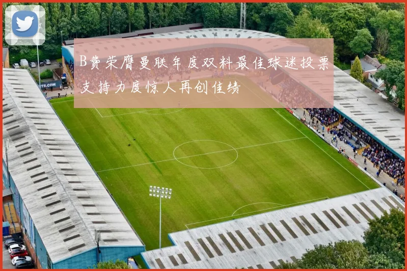 B费荣膺曼联年度双料最佳球迷投票支持力度惊人再创佳绩