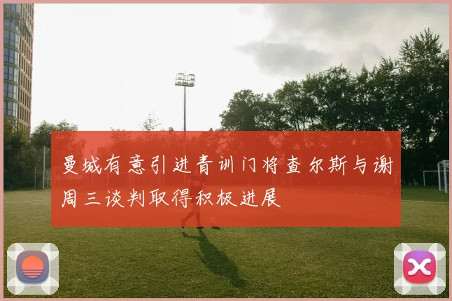 曼城有意引进青训门将查尔斯与谢周三谈判取得积极进展