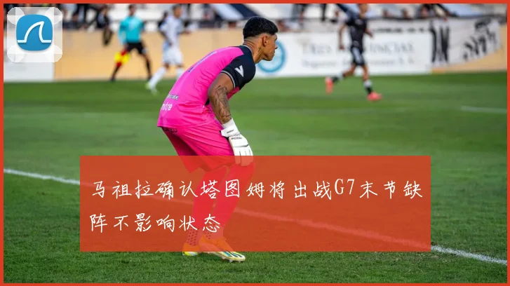 马祖拉确认塔图姆将出战G7末节缺阵不影响状态