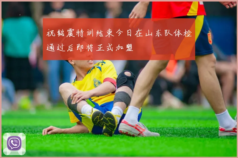祝铭震特训结束今日在山东队体检通过后即将正式加盟