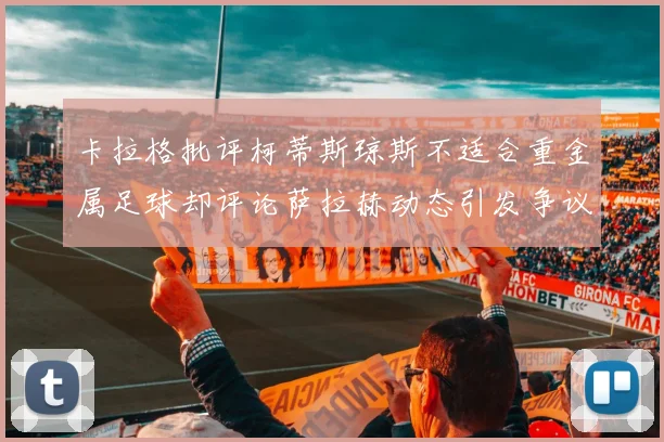 卡拉格批评柯蒂斯琼斯不适合重金属足球却评论萨拉赫动态引发争议